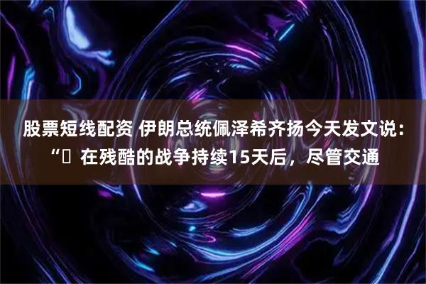股票短线配资 伊朗总统佩泽希齐扬今天发文说:“在残酷的战争持续15天后,尽管交通