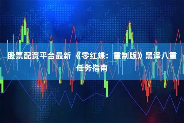 股票配资平台最新 《零红蝶:重制版》黑泽八重任务指南