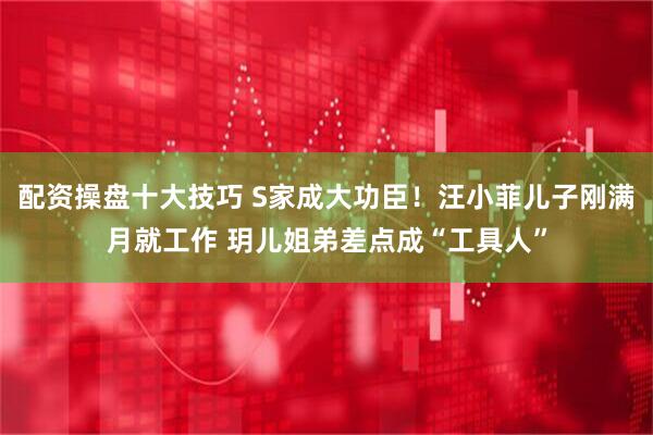 配资操盘十大技巧 S家成大功臣!汪小菲儿子刚满月就工作 玥儿姐弟差点成“工具人”