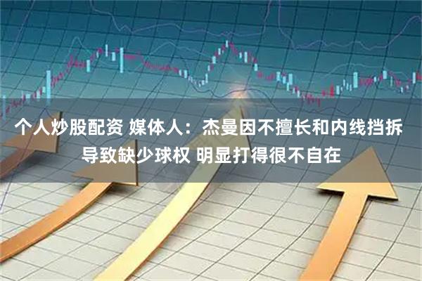个人炒股配资 媒体人:杰曼因不擅长和内线挡拆 导致缺少球权 明显打得很不自在