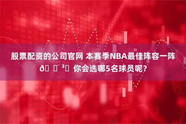 股票配资的公司官网 本赛季NBA最佳阵容一阵🗳️你会选哪5名球员呢？