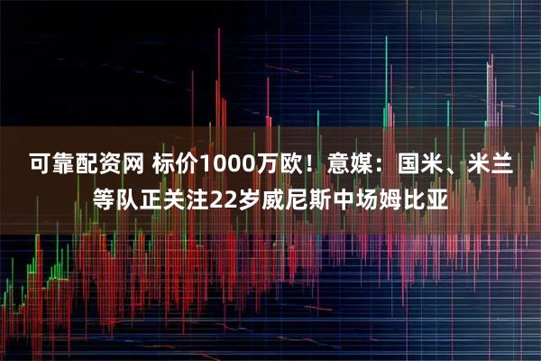 可靠配资网 标价1000万欧！意媒：国米、米兰等队正关注22岁威尼斯中场姆比亚