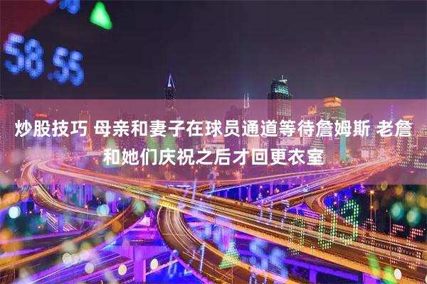 炒股技巧 母亲和妻子在球员通道等待詹姆斯 老詹和她们庆祝之后才回更衣室