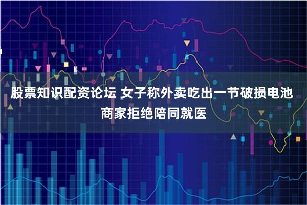 股票知识配资论坛 女子称外卖吃出一节破损电池 商家拒绝陪同就医