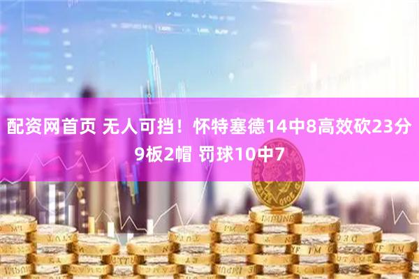 配资网首页 无人可挡！怀特塞德14中8高效砍23分9板2帽 罚球10中7