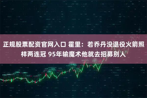 正规股票配资官网入口 霍里：若乔丹没退役火箭照样两连冠 95年输魔术他就去招募别人
