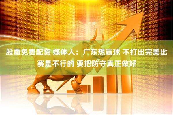 股票免费配资 媒体人：广东想赢球 不打出完美比赛是不行的 要把防守真正做好