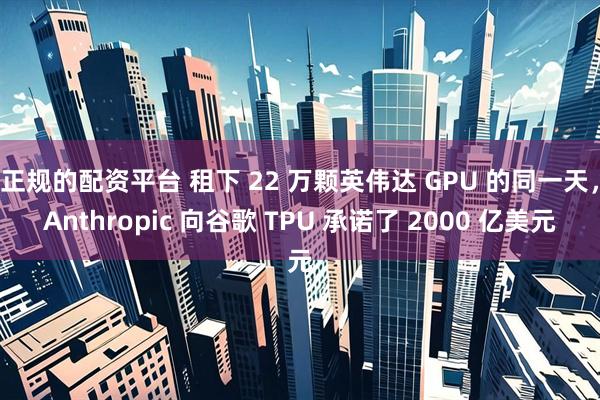 正规的配资平台 租下 22 万颗英伟达 GPU 的同一天，Anthropic 向谷歌 TPU 承诺了 2000 亿美元