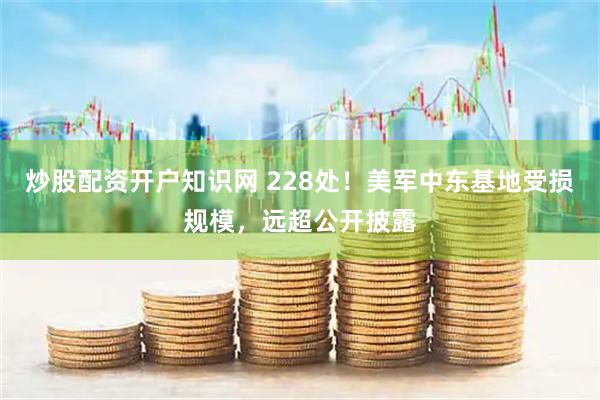 炒股配资开户知识网 228处！美军中东基地受损规模，远超公开披露