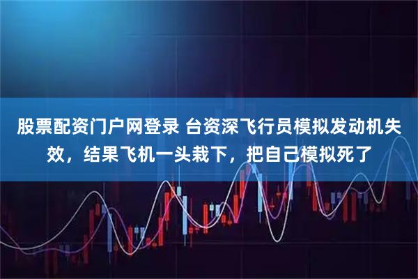 股票配资门户网登录 台资深飞行员模拟发动机失效，结果飞机一头栽下，把自己模拟死了