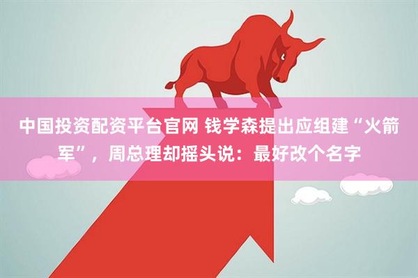 中国投资配资平台官网 钱学森提出应组建“火箭军”，周总理却摇头说：最好改个名字