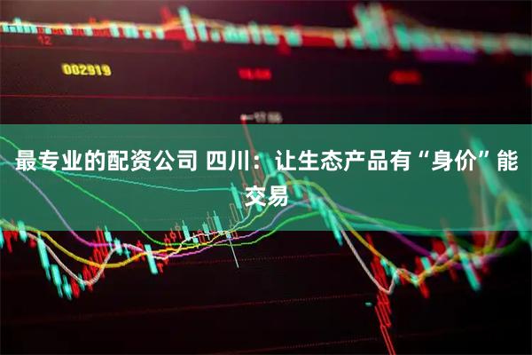 最专业的配资公司 四川：让生态产品有“身价”能交易