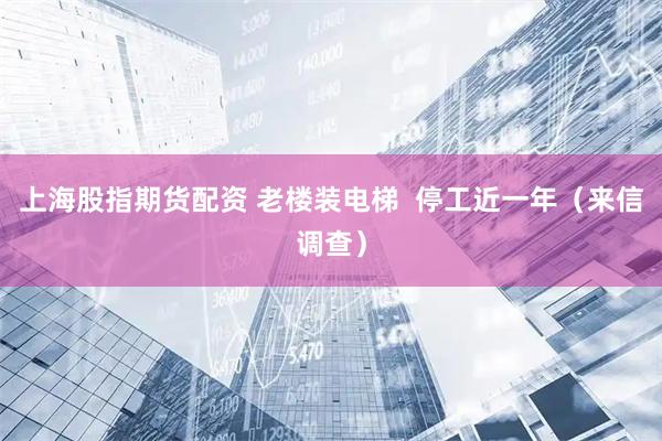 上海股指期货配资 老楼装电梯  停工近一年（来信调查）