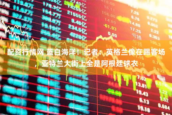 配资行情网 蓝白海洋！记者：英格兰像在踢客场，亚特兰大街上全是阿根廷球衣
