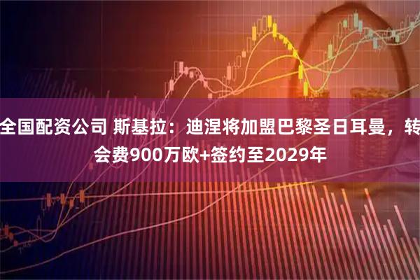 全国配资公司 斯基拉：迪涅将加盟巴黎圣日耳曼，转会费900万欧+签约至2029年