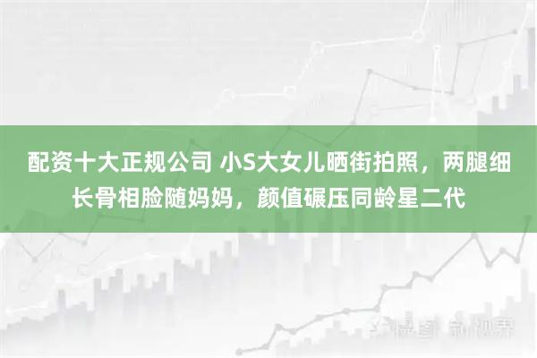 配资十大正规公司 小S大女儿晒街拍照，两腿细长骨相脸随妈妈，颜值碾压同龄星二代