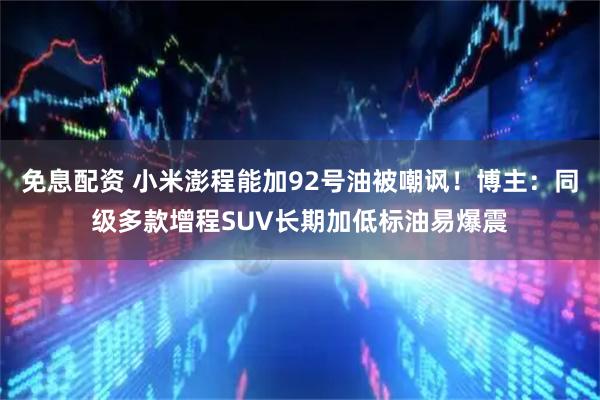 免息配资 小米澎程能加92号油被嘲讽！博主：同级多款增程SUV长期加低标油易爆震