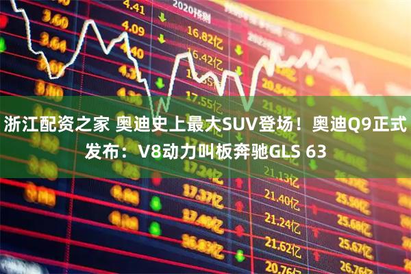 浙江配资之家 奥迪史上最大SUV登场！奥迪Q9正式发布：V8动力叫板奔驰GLS 63