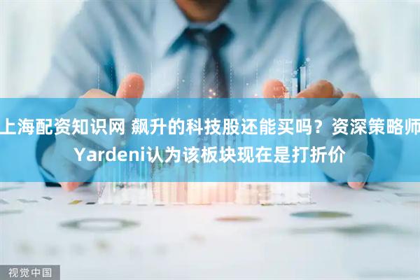 上海配资知识网 飙升的科技股还能买吗？资深策略师Yardeni认为该板块现在是打折价