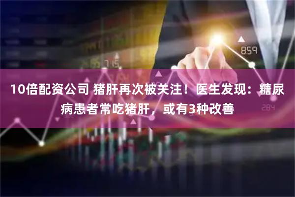 10倍配资公司 猪肝再次被关注！医生发现：糖尿病患者常吃猪肝，或有3种改善