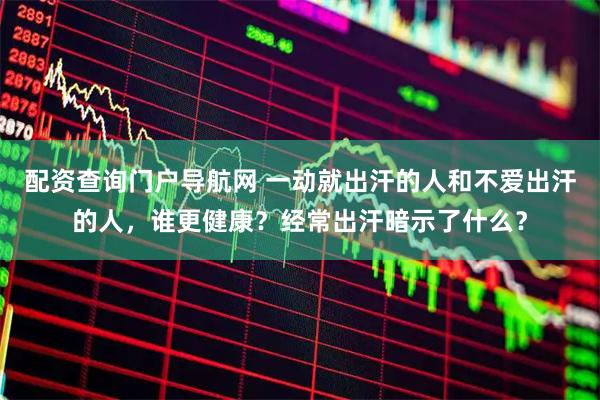配资查询门户导航网 一动就出汗的人和不爱出汗的人，谁更健康？经常出汗暗示了什么？