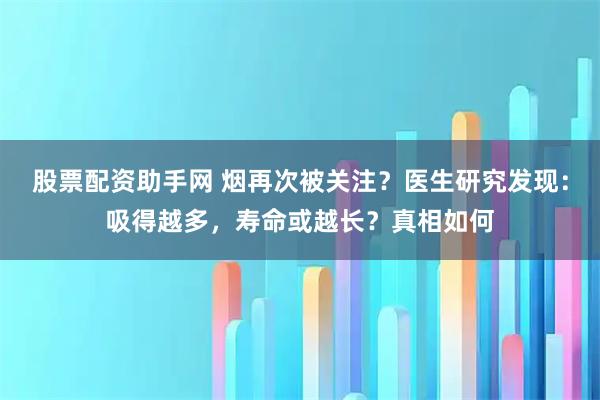 股票配资助手网 烟再次被关注？医生研究发现：吸得越多，寿命或越长？真相如何
