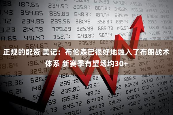 正规的配资 美记：布伦森已很好地融入了布朗战术体系 新赛季有望场均30+