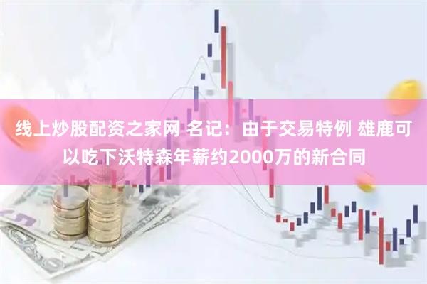 线上炒股配资之家网 名记：由于交易特例 雄鹿可以吃下沃特森年薪约2000万的新合同